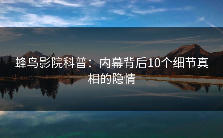 蜂鸟影院科普：内幕背后10个细节真相的隐情