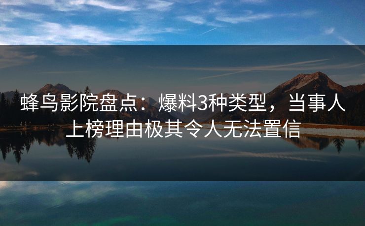 蜂鸟影院盘点：爆料3种类型，当事人上榜理由极其令人无法置信
