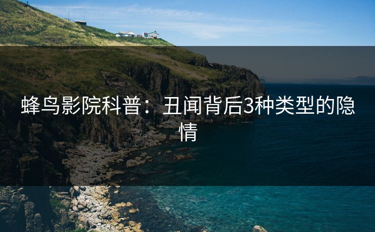 蜂鸟影院科普：丑闻背后3种类型的隐情