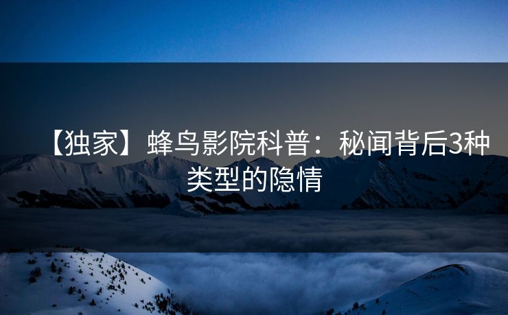 【独家】蜂鸟影院科普：秘闻背后3种类型的隐情