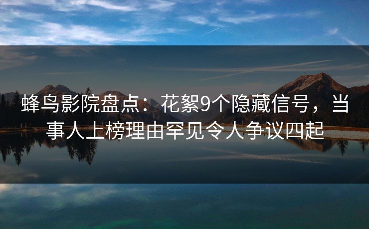 蜂鸟影院盘点：花絮9个隐藏信号，当事人上榜理由罕见令人争议四起