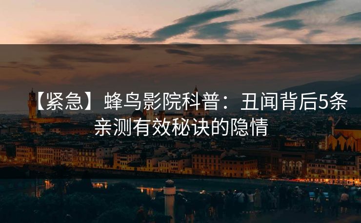 【紧急】蜂鸟影院科普：丑闻背后5条亲测有效秘诀的隐情