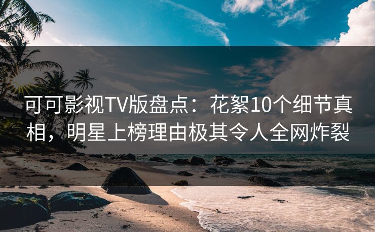 可可影视TV版盘点：花絮10个细节真相，明星上榜理由极其令人全网炸裂