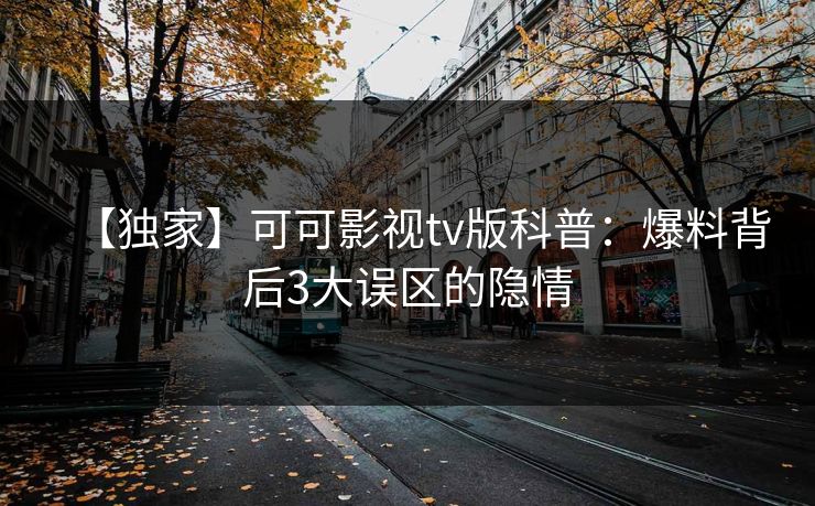 【独家】可可影视tv版科普：爆料背后3大误区的隐情