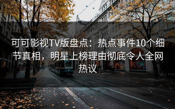 可可影视TV版盘点：热点事件10个细节真相，明星上榜理由彻底令人全网热议