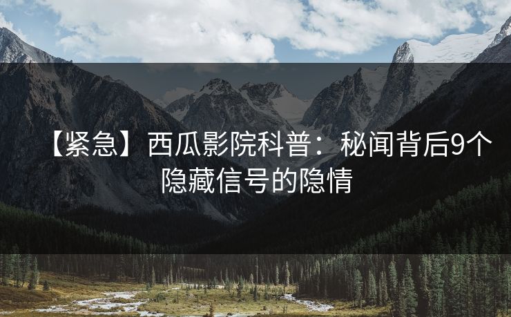 【紧急】西瓜影院科普：秘闻背后9个隐藏信号的隐情