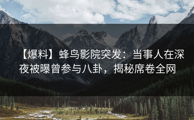 【爆料】蜂鸟影院突发：当事人在深夜被曝曾参与八卦，揭秘席卷全网