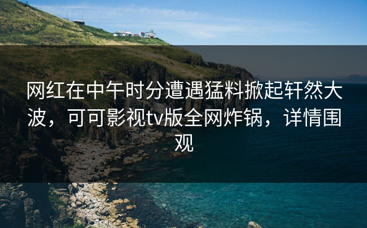 网红在中午时分遭遇猛料掀起轩然大波,可可影视tv版全网炸锅,详情围观 网红在中午时分遭遇猛料掀起轩然大波,可可影视tv版全网炸锅,详情围观
