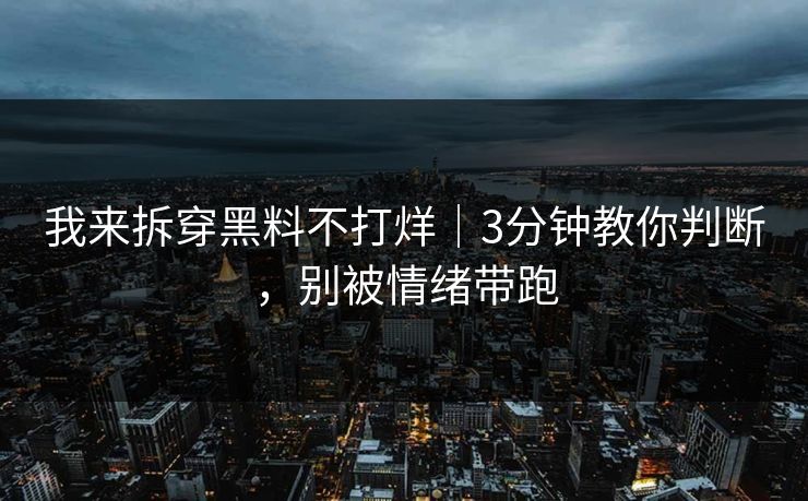 我来拆穿黑料不打烊｜3分钟教你判断，别被情绪带跑