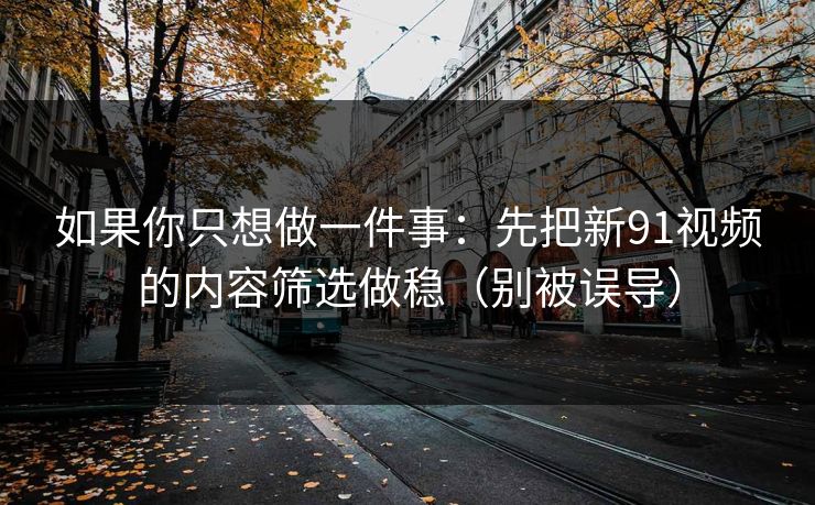 如果你只想做一件事：先把新91视频的内容筛选做稳（别被误导）