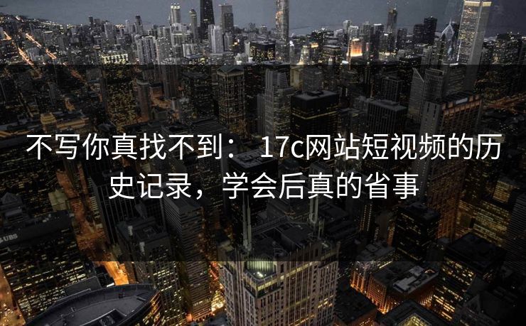 不写你真找不到： 17c网站短视频的历史记录，学会后真的省事