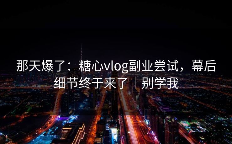 那天爆了:糖心vlog副业尝试,幕后细节终于来了|别学我 那天爆了:糖心vlog副业尝试,幕后细节终于来了|别学我