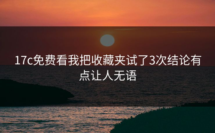 17c免费看我把收藏夹试了3次结论有点让人无语