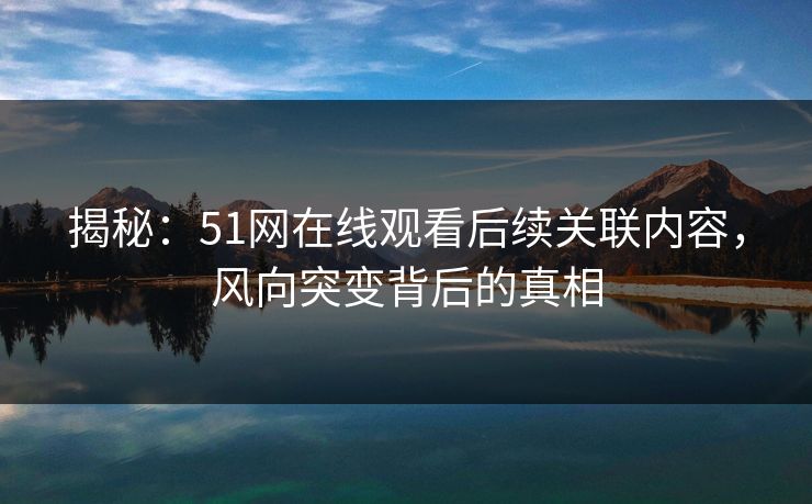 揭秘：51网在线观看后续关联内容，风向突变背后的真相