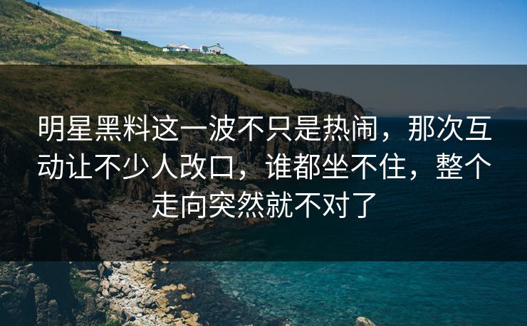 明星黑料这一波不只是热闹，那次互动让不少人改口，谁都坐不住，整个走向突然就不对了