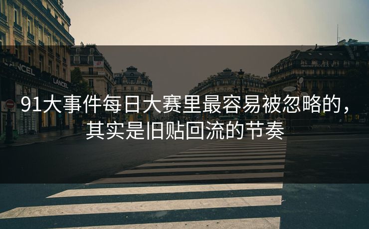 91大事件每日大赛里最容易被忽略的,其实是旧贴回流的节奏 91大事件每日大赛里最容易被忽略的,其实是旧贴回流的节奏