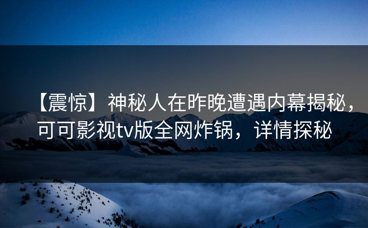 【震惊】神秘人在昨晚遭遇内幕揭秘,可可影视tv版全网炸锅,详情探秘 【震惊】神秘人在昨晚遭遇内幕揭秘,可可影视tv版全网炸锅,详情探秘