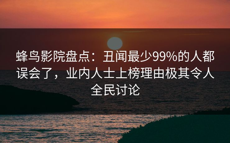 蜂鸟影院盘点:丑闻最少99%的人都误会了,业内人士上榜理由极其令人全民讨论 蜂鸟影院盘点:丑闻最少99%的人都误会了,业内人士上榜理由极其令人全民讨论