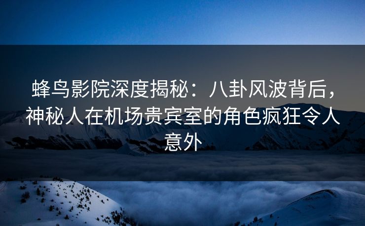 蜂鸟影院深度揭秘:八卦风波背后,神秘人在机场贵宾室的角色疯狂令人意外 蜂鸟影院深度揭秘:八卦风波背后,神秘人在机场贵宾室的角色疯狂令人意外