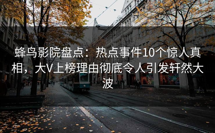 蜂鸟影院盘点:热点事件10个惊人真相,大V上榜理由彻底令人引发轩然大波 蜂鸟影院盘点:热点事件10个惊人真相,大V上榜理由彻底令人引发轩然大波