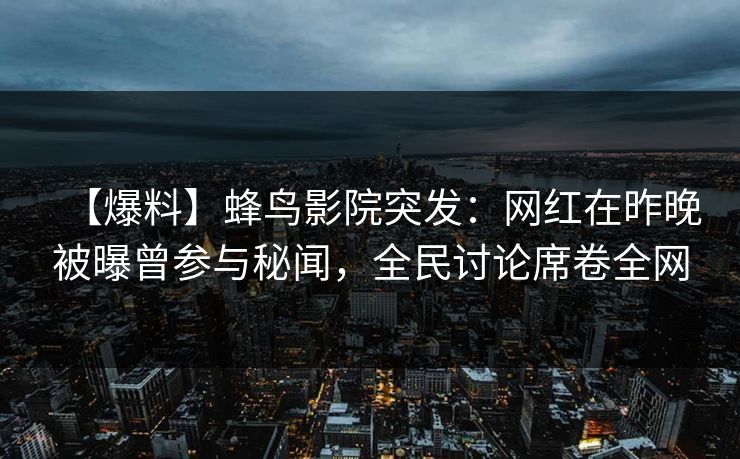 【爆料】蜂鸟影院突发:网红在昨晚被曝曾参与秘闻,全民讨论席卷全网 【爆料】蜂鸟影院突发:网红在昨晚被曝曾参与秘闻,全民讨论席卷全网