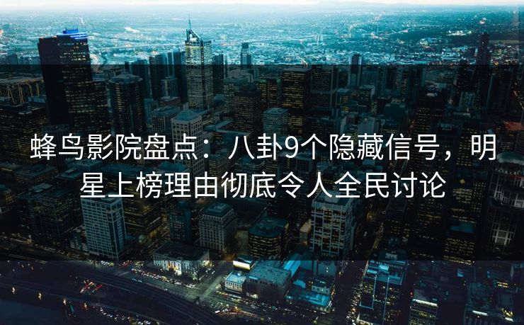 蜂鸟影院盘点:八卦9个隐藏信号,明星上榜理由彻底令人全民讨论 蜂鸟影院盘点:八卦9个隐藏信号,明星上榜理由彻底令人全民讨论