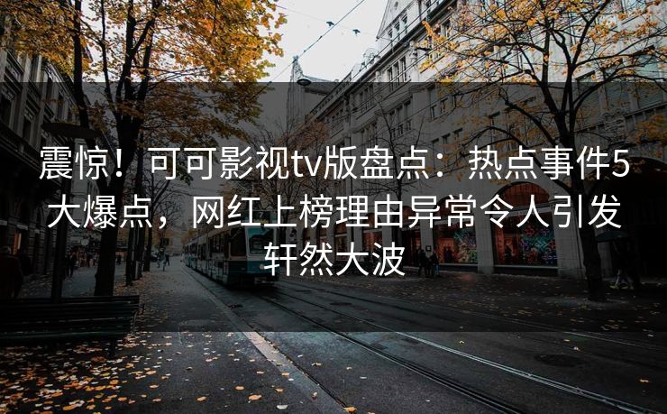 震惊!可可影视tv版盘点:热点事件5大爆点,网红上榜理由异常令人引发轩然大波 震惊!可可影视tv版盘点:热点事件5大爆点,网红上榜理由异常令人引发轩然大波