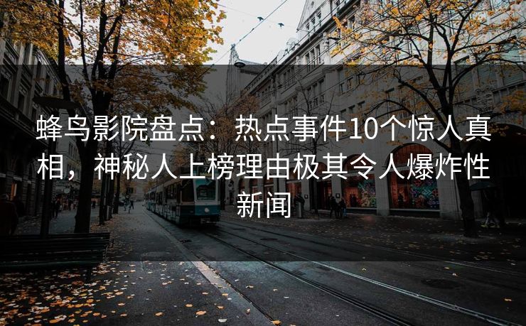 蜂鸟影院盘点:热点事件10个惊人真相,神秘人上榜理由极其令人爆炸性新闻 蜂鸟影院盘点:热点事件10个惊人真相,神秘人上榜理由极其令人爆炸性新闻