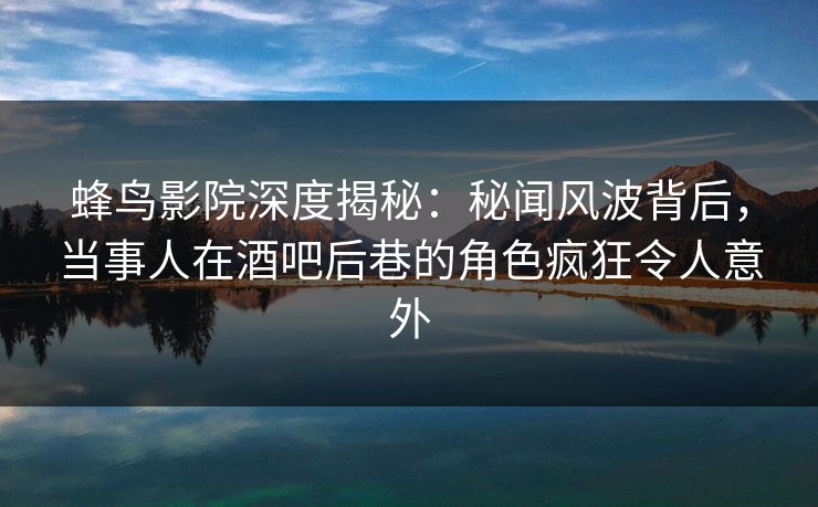 蜂鸟影院深度揭秘:秘闻风波背后,当事人在酒吧后巷的角色疯狂令人意外 蜂鸟影院深度揭秘:秘闻风波背后,当事人在酒吧后巷的角色疯狂令人意外