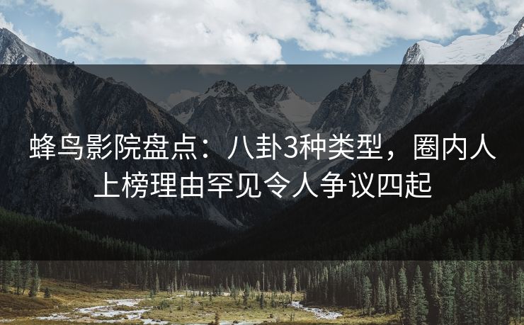 蜂鸟影院盘点:八卦3种类型,圈内人上榜理由罕见令人争议四起 蜂鸟影院盘点:八卦3种类型,圈内人上榜理由罕见令人争议四起