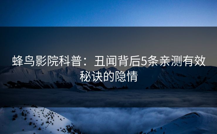 蜂鸟影院科普:丑闻背后5条亲测有效秘诀的隐情 蜂鸟影院科普:丑闻背后5条亲测有效秘诀的隐情