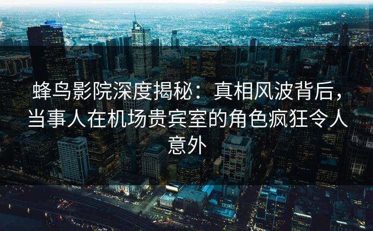 蜂鸟影院深度揭秘:真相风波背后,当事人在机场贵宾室的角色疯狂令人意外 蜂鸟影院深度揭秘:真相风波背后,当事人在机场贵宾室的角色疯狂令人意外