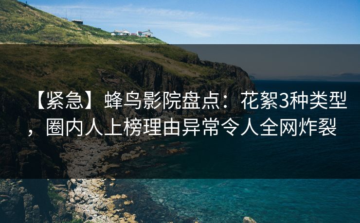 【紧急】蜂鸟影院盘点:花絮3种类型,圈内人上榜理由异常令人全网炸裂 【紧急】蜂鸟影院盘点:花絮3种类型,圈内人上榜理由异常令人全网炸裂