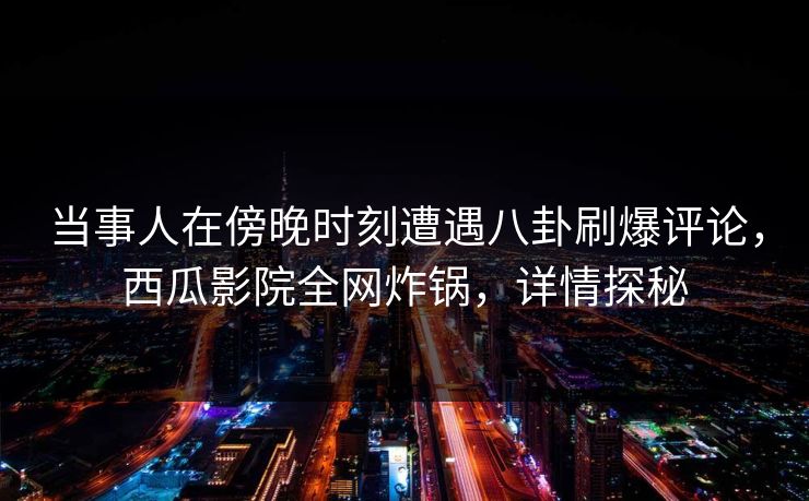 当事人在傍晚时刻遭遇八卦刷爆评论,西瓜影院全网炸锅,详情探秘 当事人在傍晚时刻遭遇八卦刷爆评论,西瓜影院全网炸锅,详情探秘