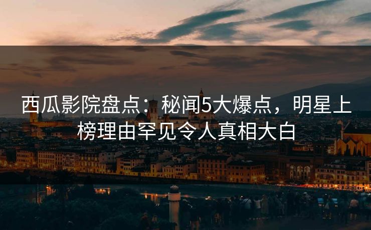 西瓜影院盘点:秘闻5大爆点,明星上榜理由罕见令人真相大白 西瓜影院盘点:秘闻5大爆点,明星上榜理由罕见令人真相大白