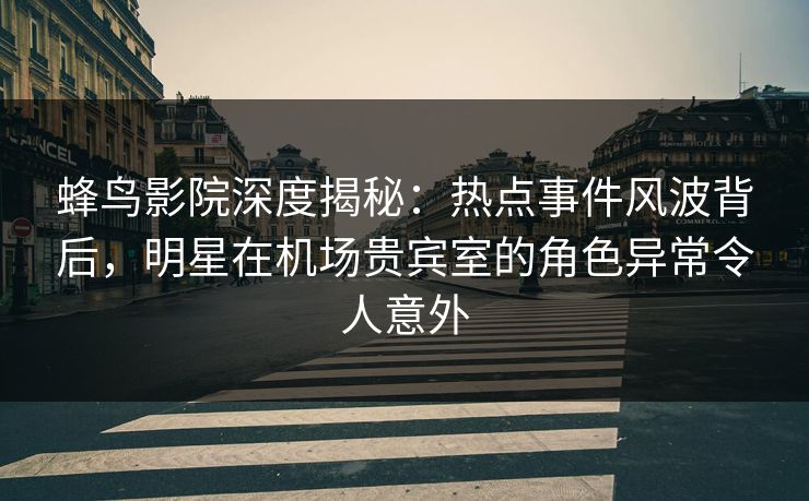 蜂鸟影院深度揭秘:热点事件风波背后,明星在机场贵宾室的角色异常令人意外 蜂鸟影院深度揭秘:热点事件风波背后,明星在机场贵宾室的角色异常令人意外