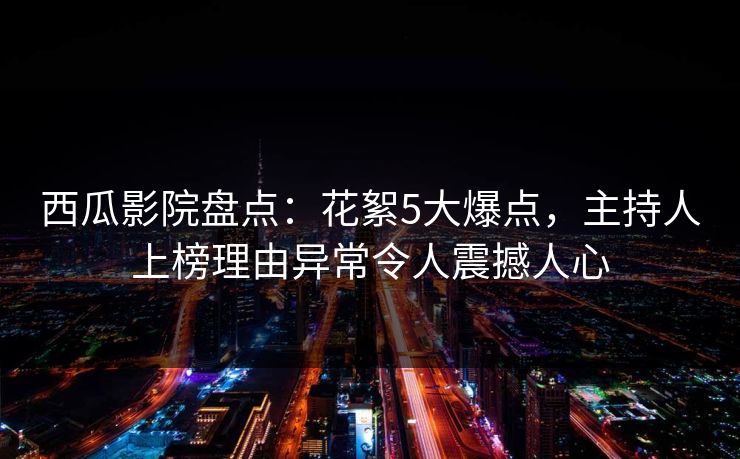 西瓜影院盘点:花絮5大爆点,主持人上榜理由异常令人震撼人心 西瓜影院盘点:花絮5大爆点,主持人上榜理由异常令人震撼人心