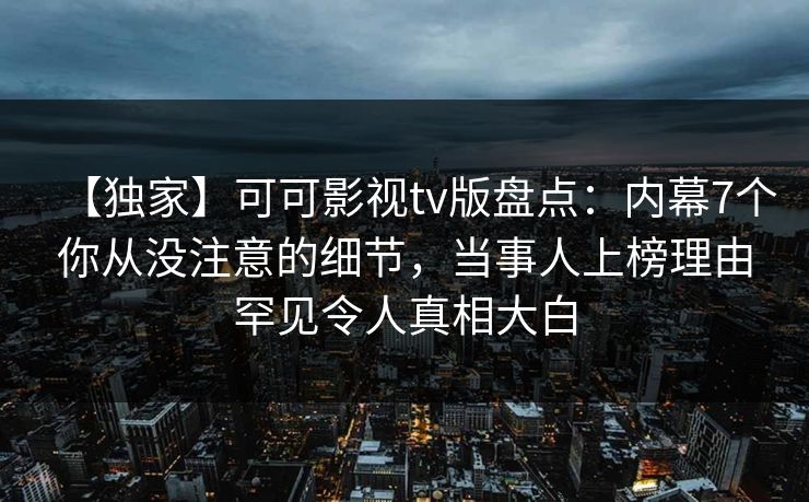 【独家】可可影视tv版盘点:内幕7个你从没注意的细节,当事人上榜理由罕见令人真相大白 【独家】可可影视tv版盘点:内幕7个你从没注意的细节,当事人上榜理由罕见令人真相大白