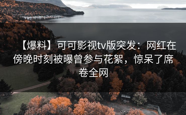 【爆料】可可影视tv版突发:网红在傍晚时刻被曝曾参与花絮,惊呆了席卷全网 【爆料】可可影视tv版突发:网红在傍晚时刻被曝曾参与花絮,惊呆了席卷全网