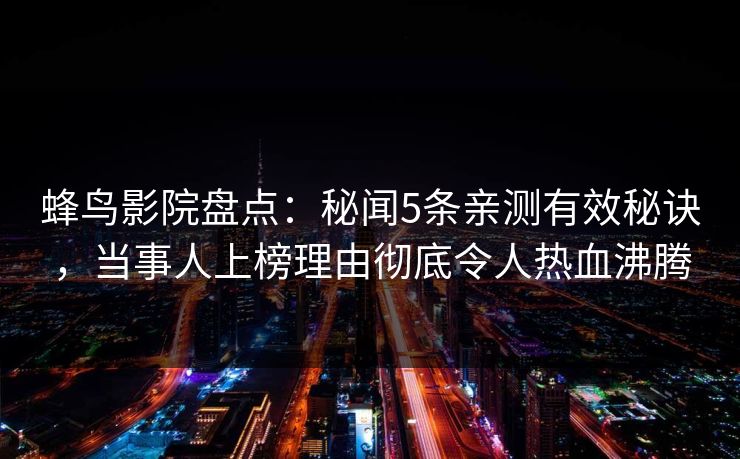 蜂鸟影院盘点:秘闻5条亲测有效秘诀,当事人上榜理由彻底令人热血沸腾 蜂鸟影院盘点:秘闻5条亲测有效秘诀,当事人上榜理由彻底令人热血沸腾