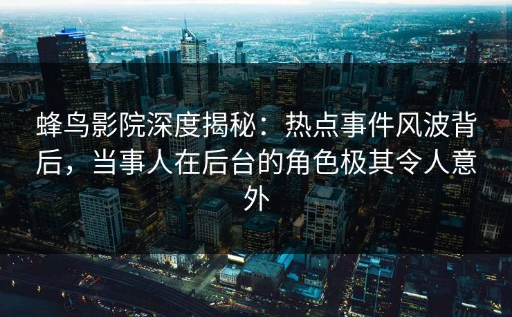 蜂鸟影院深度揭秘:热点事件风波背后,当事人在后台的角色极其令人意外 蜂鸟影院深度揭秘:热点事件风波背后,当事人在后台的角色极其令人意外