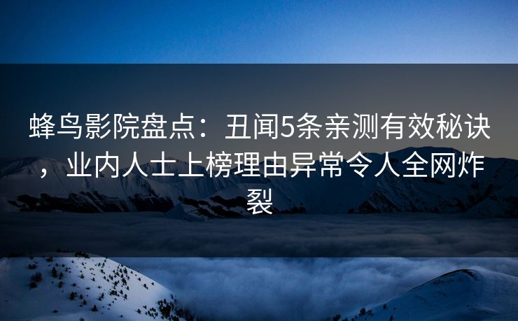 蜂鸟影院盘点:丑闻5条亲测有效秘诀,业内人士上榜理由异常令人全网炸裂 蜂鸟影院盘点:丑闻5条亲测有效秘诀,业内人士上榜理由异常令人全网炸裂