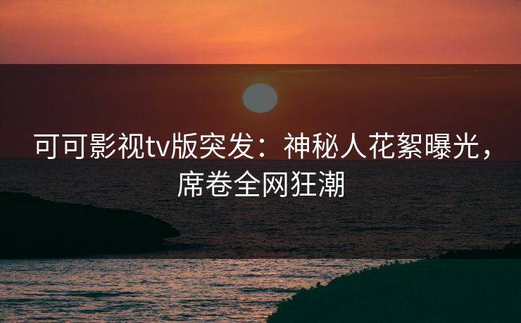 可可影视tv版突发:神秘人花絮曝光,席卷全网狂潮 可可影视tv版突发:神秘人花絮曝光,席卷全网狂潮