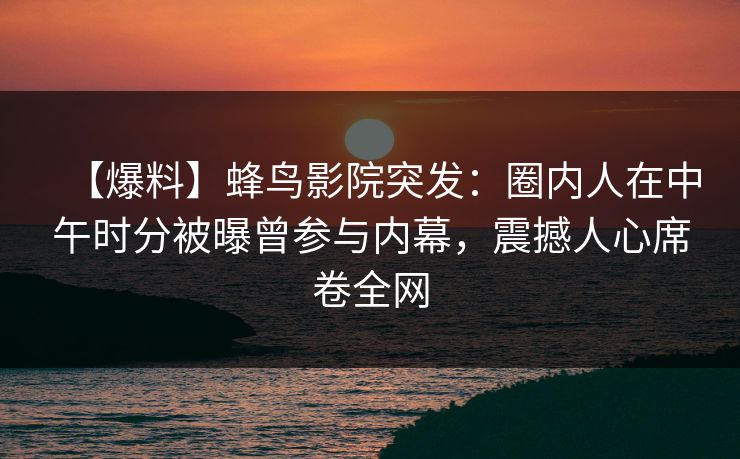 【爆料】蜂鸟影院突发:圈内人在中午时分被曝曾参与内幕,震撼人心席卷全网 【爆料】蜂鸟影院突发:圈内人在中午时分被曝曾参与内幕,震撼人心席卷全网