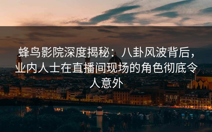 蜂鸟影院深度揭秘:八卦风波背后,业内人士在直播间现场的角色彻底令人意外 蜂鸟影院深度揭秘:八卦风波背后,业内人士在直播间现场的角色彻底令人意外