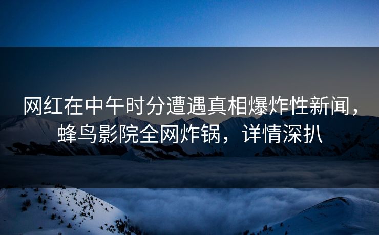 网红在中午时分遭遇真相爆炸性新闻,蜂鸟影院全网炸锅,详情深扒 网红在中午时分遭遇真相爆炸性新闻,蜂鸟影院全网炸锅,详情深扒