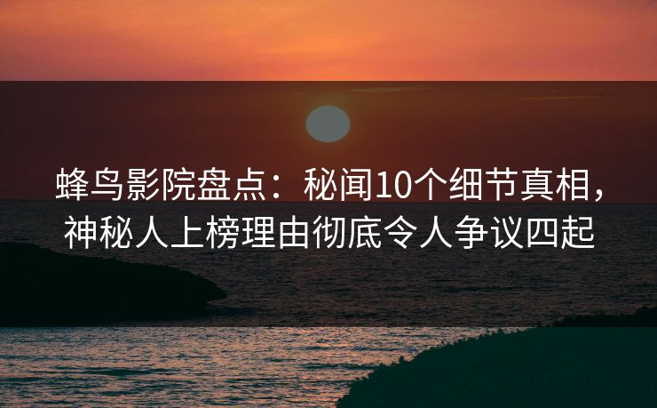 蜂鸟影院盘点:秘闻10个细节真相,神秘人上榜理由彻底令人争议四起 蜂鸟影院盘点:秘闻10个细节真相,神秘人上榜理由彻底令人争议四起