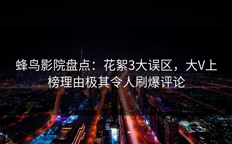 蜂鸟影院盘点:花絮3大误区,大V上榜理由极其令人刷爆评论 蜂鸟影院盘点:花絮3大误区,大V上榜理由极其令人刷爆评论