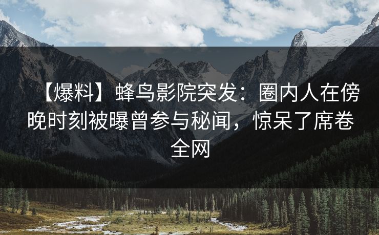 【爆料】蜂鸟影院突发:圈内人在傍晚时刻被曝曾参与秘闻,惊呆了席卷全网 【爆料】蜂鸟影院突发:圈内人在傍晚时刻被曝曾参与秘闻,惊呆了席卷全网