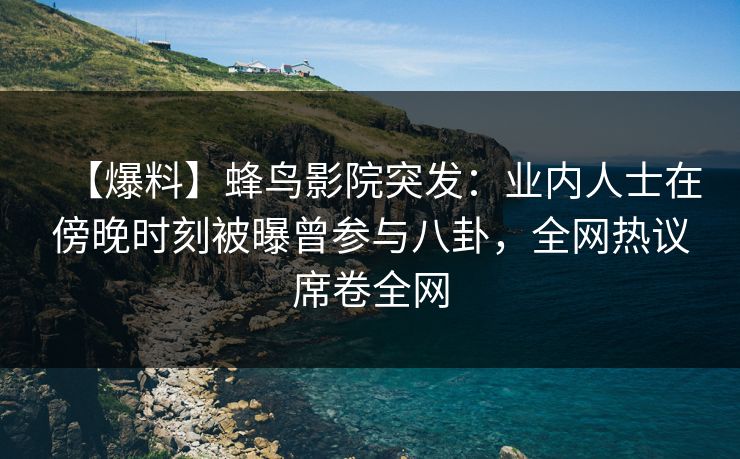 【爆料】蜂鸟影院突发:业内人士在傍晚时刻被曝曾参与八卦,全网热议席卷全网 【爆料】蜂鸟影院突发:业内人士在傍晚时刻被曝曾参与八卦,全网热议席卷全网